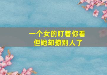 一个女的盯着你看 但她却撩别人了